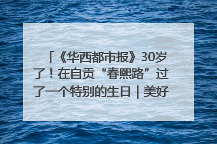 《华西都市报》30岁了！在自贡“春熙路”过了一个特别的生日｜美好生活有“盐”味