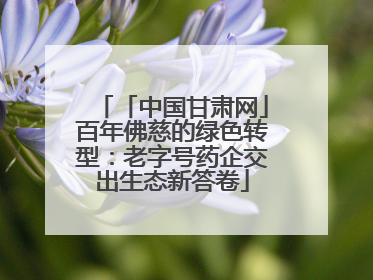 「中国甘肃网」百年佛慈的绿色转型：老字号药企交出生态新答卷
