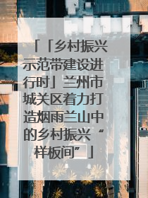 「乡村振兴示范带建设进行时」兰州市城关区着力打造烟雨兰山中的乡村振兴“样板间”
