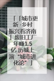 「城市更新 ·乡村振兴看济南」废旧工厂年赚1.5亿 历城上演“城市进化论”