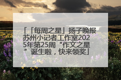 「每周之星」扬子晚报苏州小记者工作室2025年第25周“作文之星”诞生啦，快来领奖