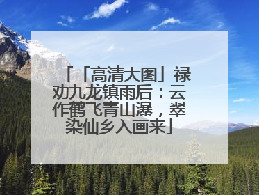 「高清大图」禄劝九龙镇雨后：云作鹤飞青山瀑，翠染仙乡入画来