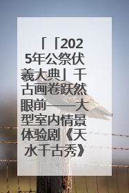 「2025年公祭伏羲大典」千古画卷跃然眼前——大型室内情景体验剧《天水千古秀》演出侧记