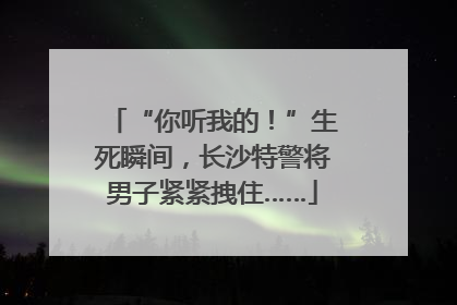 “你听我的！”生死瞬间，长沙特警将男子紧紧拽住……