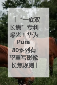 “一底双长焦”专利曝光！华为Pura 80系列有望重写影像长焦规则
