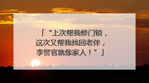 “上次帮我修门锁，这次又帮我找回老伴，李警官就像家人！”