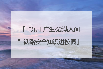 “乐于广生·爱满人间”铁路安全知识进校园