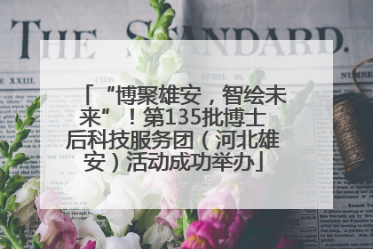 “博聚雄安，智绘未来”！第135批博士后科技服务团（河北雄安）活动成功举办