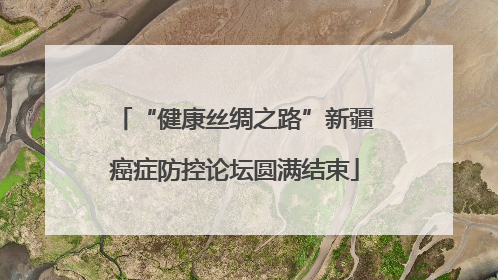 “健康丝绸之路”新疆癌症防控论坛圆满结束