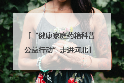 “健康家庭药箱科普公益行动”走进河北