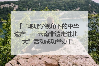 “地理学视角下的中华遗产——云南非遗走进北大”活动成功举办