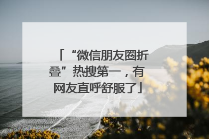“微信朋友圈折叠”热搜第一，有网友直呼舒服了