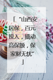 “山西安居保，百元投入，撬动高保额，保家财无忧”