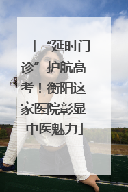 “延时门诊”护航高考！衡阳这家医院彰显中医魅力