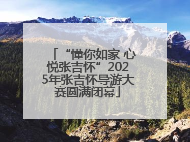 “懂你如家 心悦张吉怀”2025年张吉怀导游大赛圆满闭幕