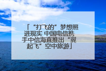 “打飞的”梦想照进现实 中国电信携手中信海直推出“翼起飞”空中旅游