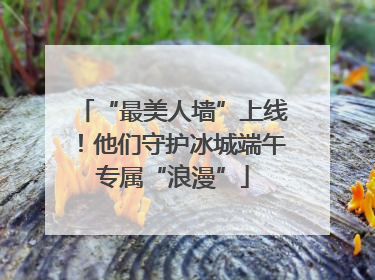 “最美人墙”上线！他们守护冰城端午专属“浪漫”