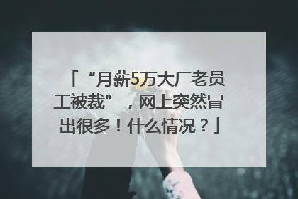 “月薪5万大厂老员工被裁”，网上突然冒出很多！什么情况？