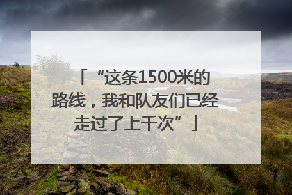 “这条1500米的路线,我和队友们已经走过了上千次”