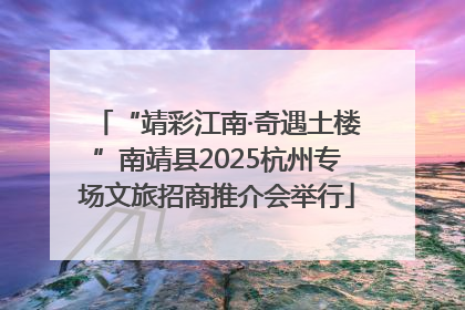 “靖彩江南·奇遇土楼”南靖县2025杭州专场文旅招商推介会举行