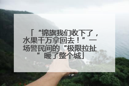 “锦旗我们收下了，水果千万拿回去！”一场警民间的“极限拉扯”暖了整个城