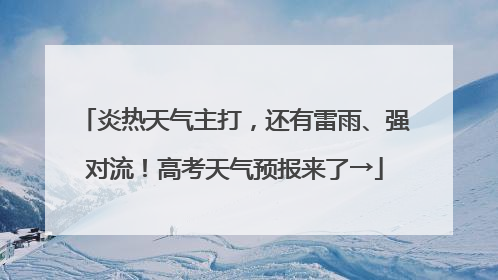 炎热天气主打，还有雷雨、强对流！高考天气预报来了→