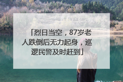 烈日当空，87岁老人跌倒后无力起身，巡逻民警及时赶到