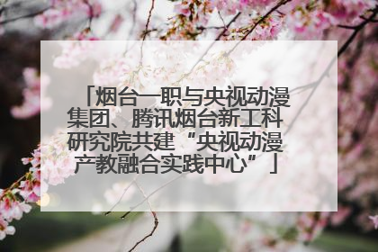 烟台一职与央视动漫集团、腾讯烟台新工科研究院共建“央视动漫产教融合实践中心”