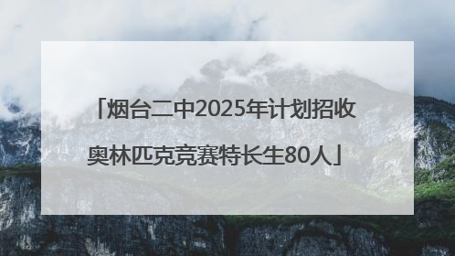 烟台二中2025年计划招收奥林匹克竞赛特长生80人