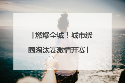 燃爆全城！城市绕圈淘汰赛激情开赛