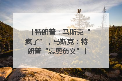 特朗普：马斯克“疯了”，马斯克：特朗普“忘恩负义”