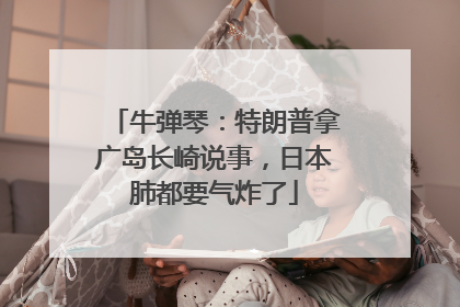 牛弹琴：特朗普拿广岛长崎说事，日本肺都要气炸了