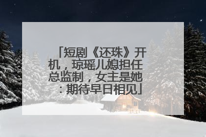 短剧《还珠》开机，琼瑶儿媳担任总监制，女主是她：期待早日相见