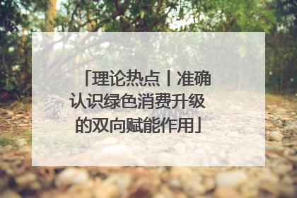理论热点丨准确认识绿色消费升级的双向赋能作用
