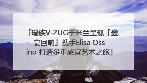 瑞族V-ZUG于米兰呈现「盛宴回响」携手Elisa Ossino 打造多重感官艺术之旅