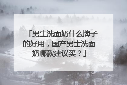 男生洗面奶什么牌子的好用，国产男士洗面奶哪款建议买？