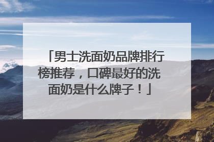 男士洗面奶品牌排行榜推荐，口碑最好的洗面奶是什么牌子！