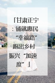 甘肃正宁：铺就惠民“幸福路” 跑出乡村振兴“加速度”