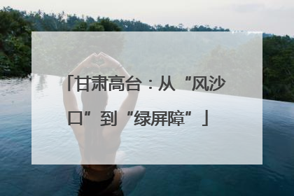 甘肃高台：从“风沙口”到“绿屏障”