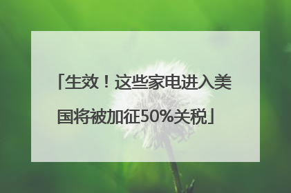 生效！这些家电进入美国将被加征50%关税