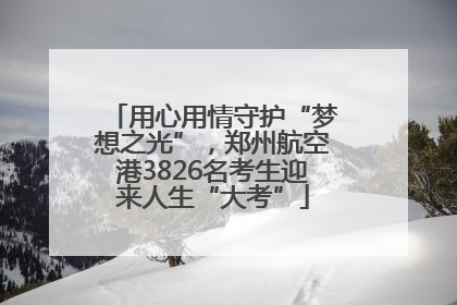 用心用情守护“梦想之光”，郑州航空港3826名考生迎来人生“大考”