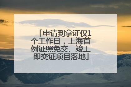 申请到拿证仅1个工作日，上海首例证照免交、竣工即交证项目落地