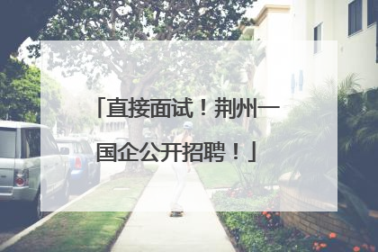 直接面试！荆州一国企公开招聘！