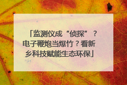 监测仪成“侦探”？电子鞭炮当爆竹？看新乡科技赋能生态环保
