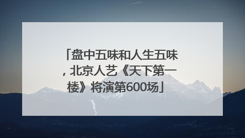 盘中五味和人生五味，北京人艺《天下第一楼》将演第600场