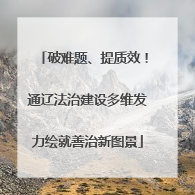 破难题、提质效！通辽法治建设多维发力绘就善治新图景