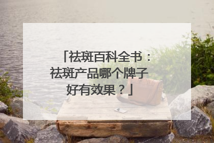 祛斑百科全书：祛斑产品哪个牌子好有效果？