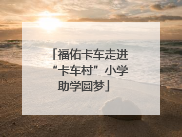 福佑卡车走进“卡车村”小学助学圆梦