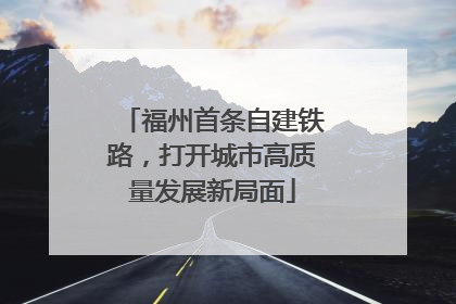福州首条自建铁路，打开城市高质量发展新局面
