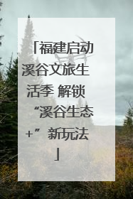 福建启动溪谷文旅生活季 解锁“溪谷生态+”新玩法